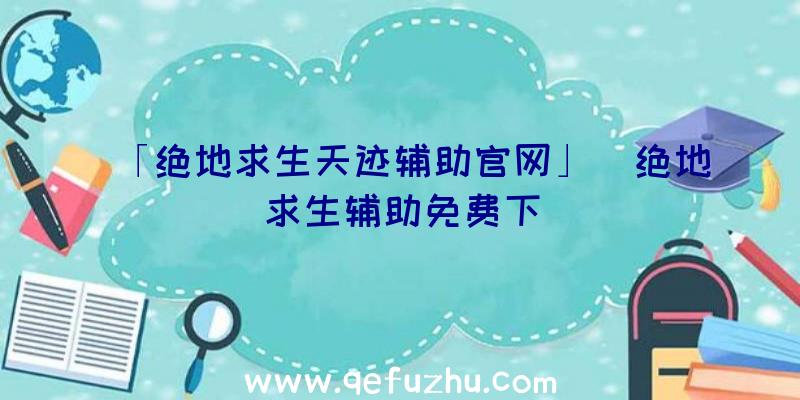 「绝地求生天迹辅助官网」|绝地求生辅助免费下